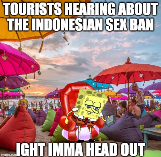 TOURISTS HEARING ABOUT
THE INDONESIAN SEX BAN; IGHT IMMA HEAD OUT | made w/ Imgflip meme maker