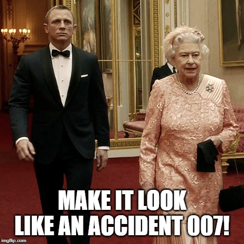 Queen Elizabeth + James Bond 007 | MAKE IT LOOK LIKE AN ACCIDENT 007! | image tagged in queen elizabeth  james bond 007 | made w/ Imgflip meme maker