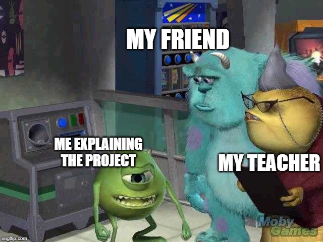 Mike wazowski trying to explain | MY FRIEND; ME EXPLAINING THE PROJECT; MY TEACHER | image tagged in mike wazowski trying to explain | made w/ Imgflip meme maker