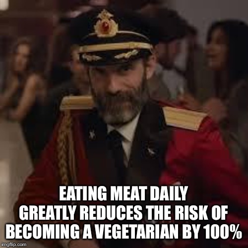 Captian Kiva | EATING MEAT DAILY GREATLY REDUCES THE RISK OF BECOMING A VEGETARIAN BY 100% | image tagged in captian kiva | made w/ Imgflip meme maker