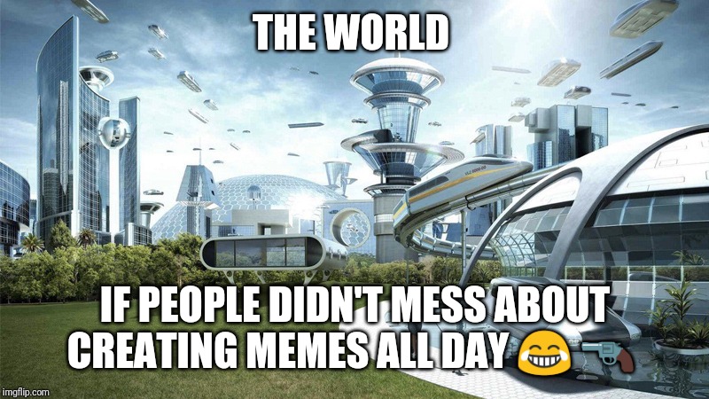 The future world if | THE WORLD; IF PEOPLE DIDN'T MESS ABOUT CREATING MEMES ALL DAY 😂 🔫 | image tagged in the future world if | made w/ Imgflip meme maker