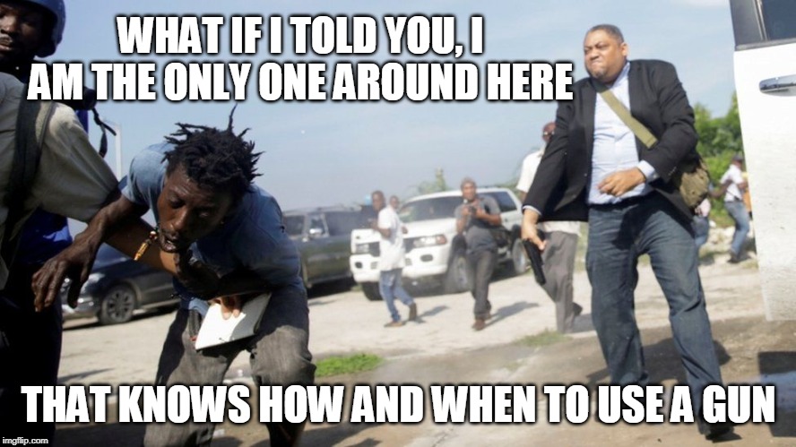 What if I told you, I am the only one around here... | WHAT IF I TOLD YOU, I AM THE ONLY ONE AROUND HERE; THAT KNOWS HOW AND WHEN TO USE A GUN | image tagged in laurence fishburne,what if i told you,am i the only one around here,guns,haitian senator,badass | made w/ Imgflip meme maker