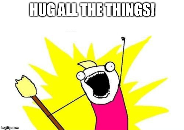 X All The Y | HUG ALL THE THINGS! | image tagged in memes,x all the y | made w/ Imgflip meme maker