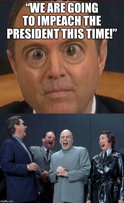 Pencil-neck means it!! | “WE ARE GOING TO IMPEACH THE PRESIDENT THIS TIME!” | image tagged in memes,schiff bug eye,adam schiff,trump impeachment | made w/ Imgflip meme maker
