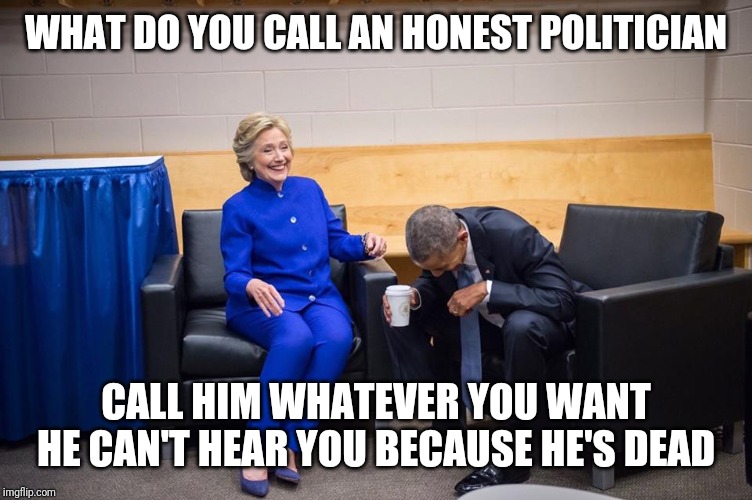 Hilary-ous | WHAT DO YOU CALL AN HONEST POLITICIAN; CALL HIM WHATEVER YOU WANT HE CAN'T HEAR YOU BECAUSE HE'S DEAD | image tagged in hillary obama laugh | made w/ Imgflip meme maker