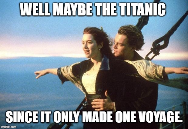 titanic | WELL MAYBE THE TITANIC SINCE IT ONLY MADE ONE VOYAGE. | image tagged in titanic | made w/ Imgflip meme maker