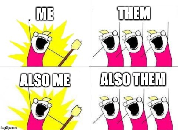 What Do We Want Meme | ME; THEM; ALSO THEM; ALSO ME | image tagged in memes,what do we want | made w/ Imgflip meme maker