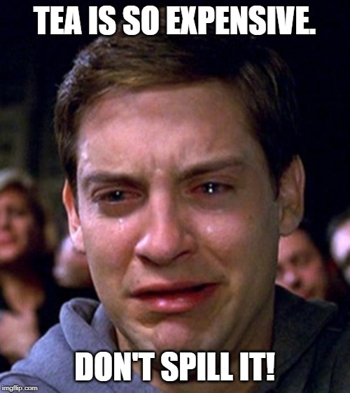 crying peter parker | TEA IS SO EXPENSIVE. DON'T SPILL IT! | image tagged in crying peter parker | made w/ Imgflip meme maker