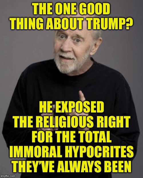 Good Old George | THE ONE GOOD THING ABOUT TRUMP? HE EXPOSED THE RELIGIOUS RIGHT FOR THE TOTAL IMMORAL HYPOCRITES THEY’VE ALWAYS BEEN | image tagged in good old george | made w/ Imgflip meme maker