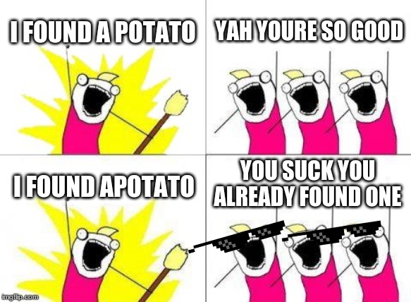 What Do We Want | I FOUND A POTATO; YAH YOURE SO GOOD; YOU SUCK YOU ALREADY FOUND ONE; I FOUND APOTATO | image tagged in memes,what do we want | made w/ Imgflip meme maker