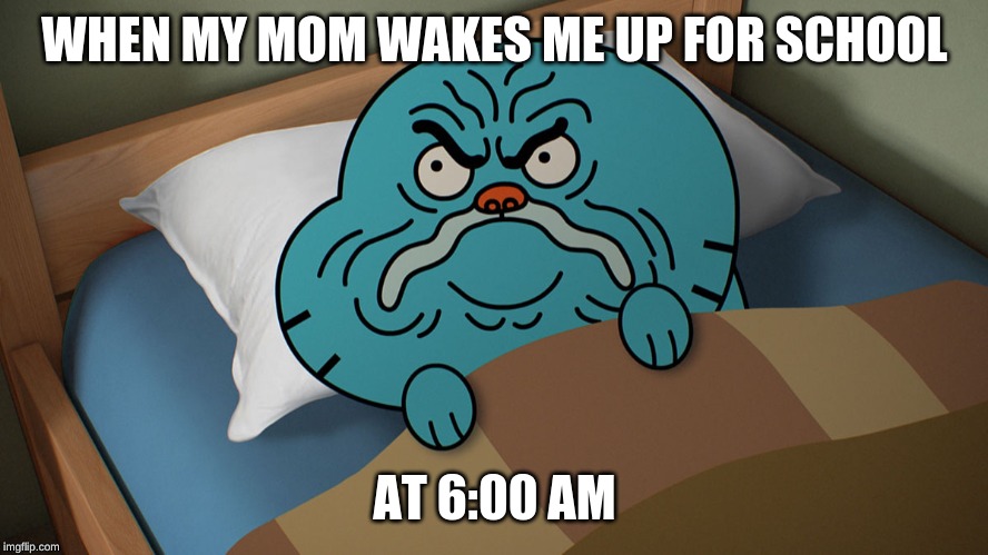 Grumpy Gumball | WHEN MY MOM WAKES ME UP FOR SCHOOL; AT 6:00 AM | image tagged in grumpy gumball | made w/ Imgflip meme maker