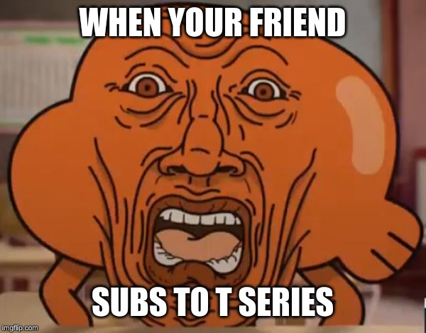 gumball darwin upset | WHEN YOUR FRIEND; SUBS TO T SERIES | image tagged in gumball darwin upset | made w/ Imgflip meme maker