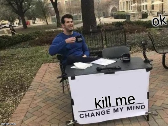 Change My Mind Meme | ok; kill me | image tagged in memes,change my mind | made w/ Imgflip meme maker