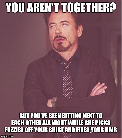 Face You Make Robert Downey Jr | YOU AREN'T TOGETHER? BUT YOU'VE BEEN SITTING NEXT TO EACH OTHER ALL NIGHT WHILE SHE PICKS FUZZIES OFF YOUR SHIRT AND FIXES YOUR HAIR | image tagged in memes,face you make robert downey jr | made w/ Imgflip meme maker