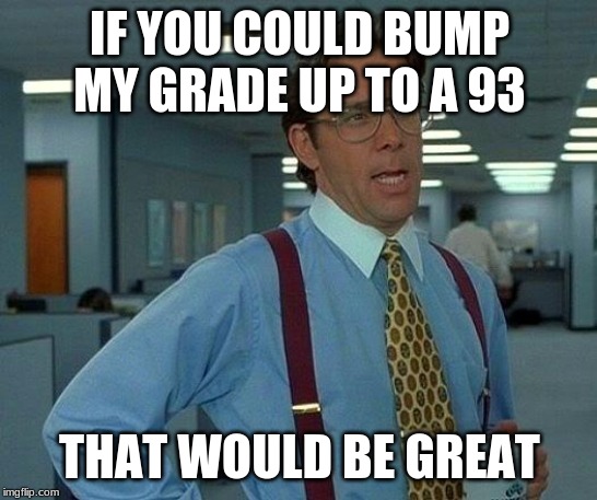 That Would Be Great | IF YOU COULD BUMP MY GRADE UP TO A 93; THAT WOULD BE GREAT | image tagged in memes,that would be great | made w/ Imgflip meme maker