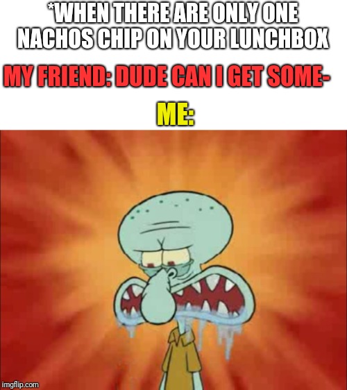 Squidward going beast | *WHEN THERE ARE ONLY ONE NACHOS CHIP ON YOUR LUNCHBOX; MY FRIEND: DUDE CAN I GET SOME-; ME: | image tagged in squidward,spongebob | made w/ Imgflip meme maker