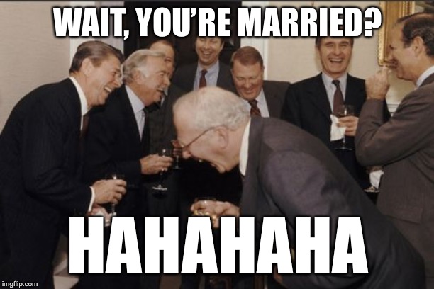 Laughing Men In Suits Meme | WAIT, YOU’RE MARRIED? HAHAHAHA | image tagged in memes,laughing men in suits | made w/ Imgflip meme maker