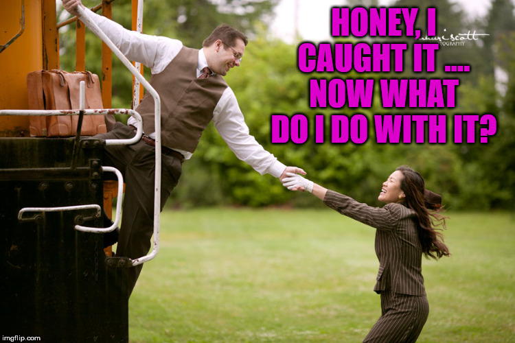 HONEY, I CAUGHT IT .... NOW WHAT DO I DO WITH IT? | made w/ Imgflip meme maker