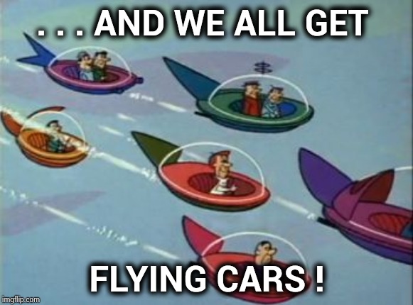 Jetsons Flying Cars | . . . AND WE ALL GET FLYING CARS ! | image tagged in jetsons flying cars | made w/ Imgflip meme maker