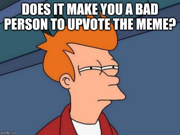 Futurama Fry Meme | DOES IT MAKE YOU A BAD PERSON TO UPVOTE THE MEME? | image tagged in memes,futurama fry | made w/ Imgflip meme maker