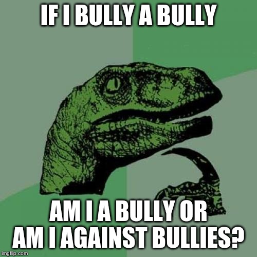 Philosoraptor Meme | IF I BULLY A BULLY; AM I A BULLY OR AM I AGAINST BULLIES? | image tagged in memes,philosoraptor | made w/ Imgflip meme maker