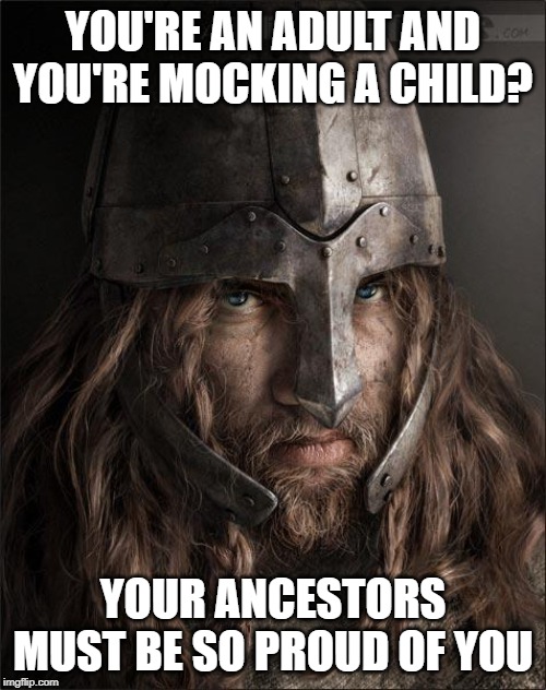viking | YOU'RE AN ADULT AND YOU'RE MOCKING A CHILD? YOUR ANCESTORS MUST BE SO PROUD OF YOU | image tagged in viking | made w/ Imgflip meme maker