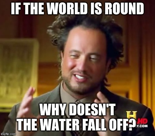 Ancient Aliens Meme | IF THE WORLD IS ROUND; WHY DOESN'T THE WATER FALL OFF? | image tagged in memes,ancient aliens | made w/ Imgflip meme maker