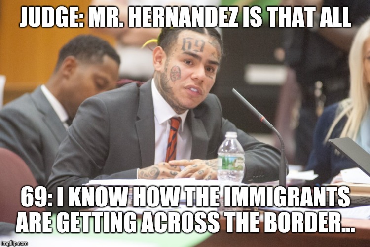 Tekashi 6ix9ine testifies | JUDGE: MR. HERNANDEZ IS THAT ALL; 69: I KNOW HOW THE IMMIGRANTS ARE GETTING ACROSS THE BORDER... | image tagged in tekashi 6ix9ine testifies | made w/ Imgflip meme maker