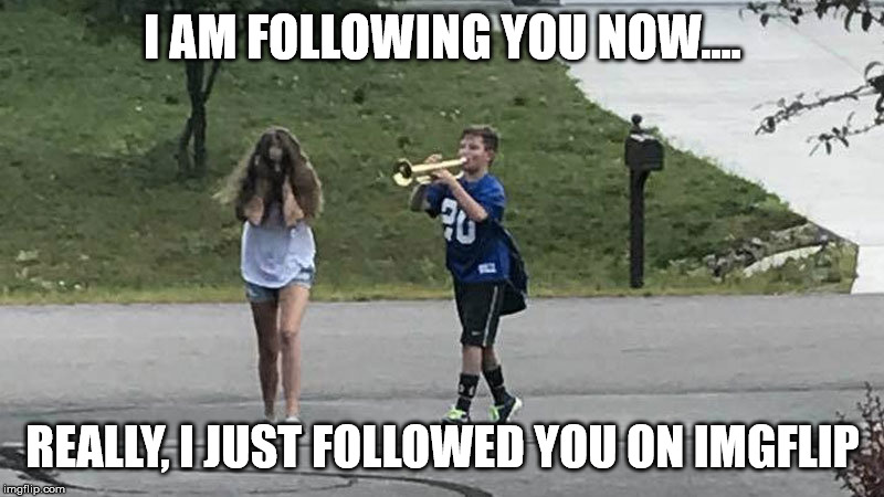 boy follows girl with trumpet | I AM FOLLOWING YOU NOW.... REALLY, I JUST FOLLOWED YOU ON IMGFLIP | image tagged in boy follows girl with trumpet | made w/ Imgflip meme maker