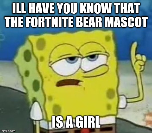 I'll Have You Know Spongebob Meme | ILL HAVE YOU KNOW THAT THE FORTNITE BEAR MASCOT IS A GIRL | image tagged in memes,ill have you know spongebob | made w/ Imgflip meme maker