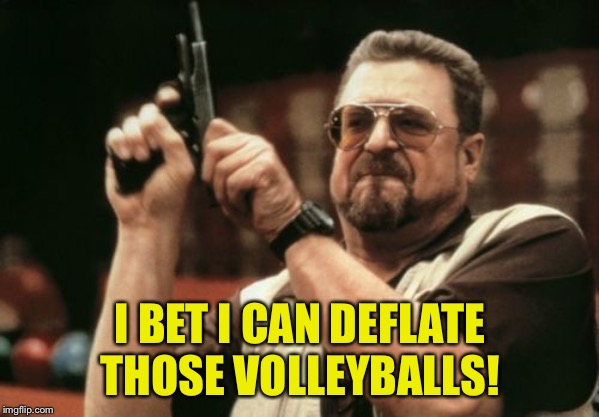 Am I The Only One Around Here Meme | I BET I CAN DEFLATE THOSE VOLLEYBALLS! | image tagged in memes,am i the only one around here | made w/ Imgflip meme maker
