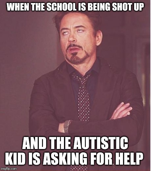 Face You Make Robert Downey Jr | WHEN THE SCHOOL IS BEING SHOT UP; AND THE AUTISTIC KID IS ASKING FOR HELP | image tagged in memes,face you make robert downey jr | made w/ Imgflip meme maker
