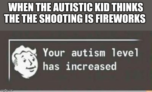your autism level has increased | WHEN THE AUTISTIC KID THINKS THE THE SHOOTING IS FIREWORKS | image tagged in your autism level has increased | made w/ Imgflip meme maker