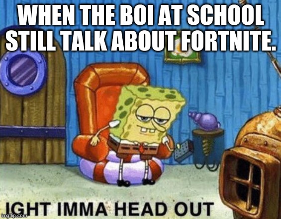 Ight imma head out | WHEN THE BOI AT SCHOOL STILL TALK ABOUT FORTNITE. | image tagged in ight imma head out | made w/ Imgflip meme maker
