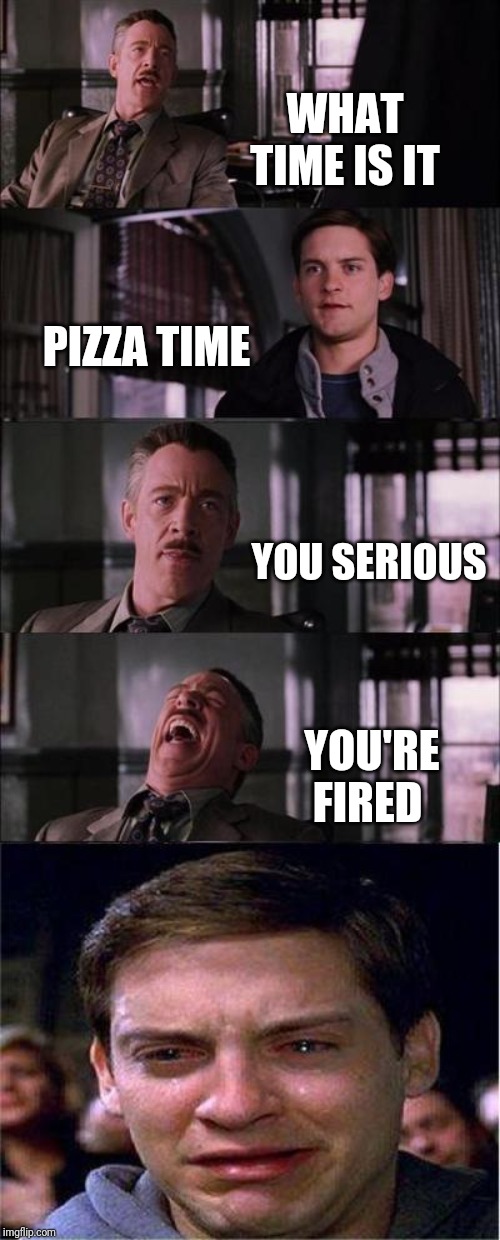 Peter Parker Cry | WHAT TIME IS IT; PIZZA TIME; YOU SERIOUS; YOU'RE FIRED | image tagged in memes,peter parker cry | made w/ Imgflip meme maker