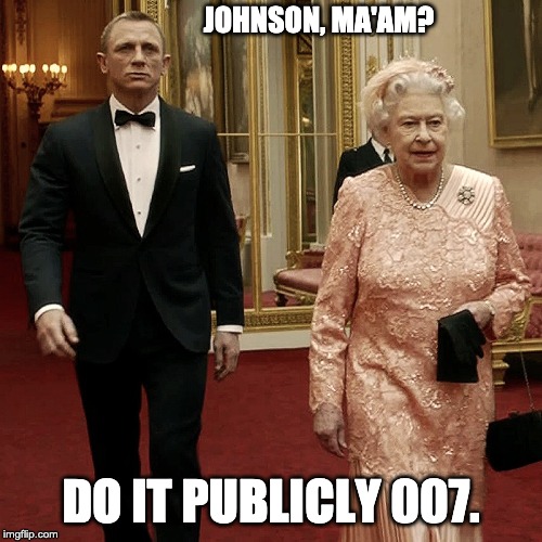 Queen Elizabeth + James Bond 007 | JOHNSON, MA'AM? DO IT PUBLICLY 007. | image tagged in queen elizabeth  james bond 007 | made w/ Imgflip meme maker