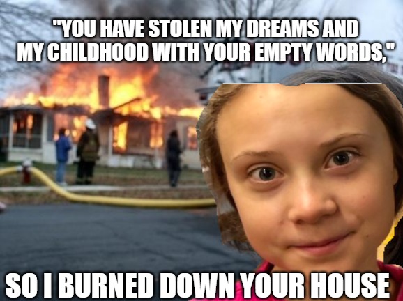Evil Greta Fire | "YOU HAVE STOLEN MY DREAMS AND MY CHILDHOOD WITH YOUR EMPTY WORDS,"; SO I BURNED DOWN YOUR HOUSE | image tagged in greta thunberg,evil girl fire,meme,un,climate change | made w/ Imgflip meme maker