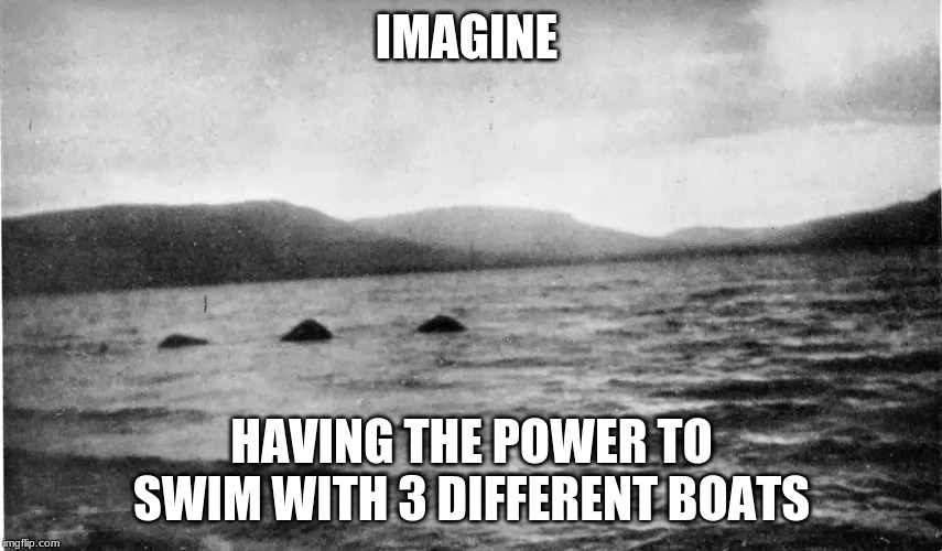 Loch Ness Monster | IMAGINE; HAVING THE POWER TO SWIM WITH 3 DIFFERENT BOATS | image tagged in loch ness monster | made w/ Imgflip meme maker