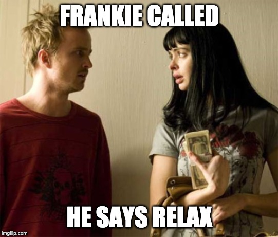 breaking bad | FRANKIE CALLED; HE SAYS RELAX | image tagged in breaking bad | made w/ Imgflip meme maker