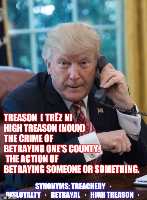 Nobody's That Arrogant ... Is He?  All Signs Point To Yes!  Yes, He Is That Arrogant | TREASON  [ˈTRĒZƏN]  
HIGH TREASON (NOUN)
THE CRIME OF BETRAYING ONE'S COUNTY.  THE ACTION OF BETRAYING SOMEONE OR SOMETHING. SYNONYMS: TREACHERY · DISLOYALTY · BETRAYAL · HIGH TREASON · | image tagged in trump phone,trump unfit unqualified dangerous,lock him up,liar in chief,whistle blower,memes | made w/ Imgflip meme maker