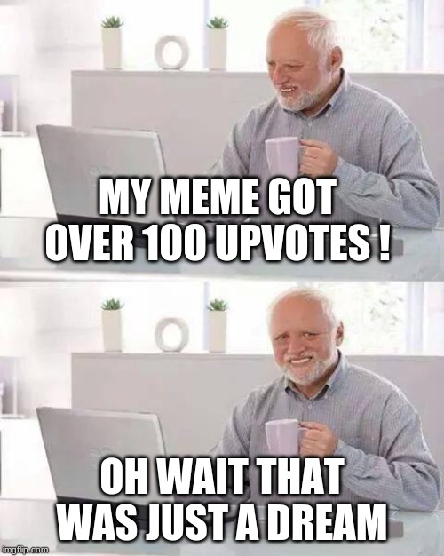 I legit dreamed about this last night | MY MEME GOT OVER 100 UPVOTES ! OH WAIT THAT WAS JUST A DREAM | image tagged in memes,hide the pain harold | made w/ Imgflip meme maker