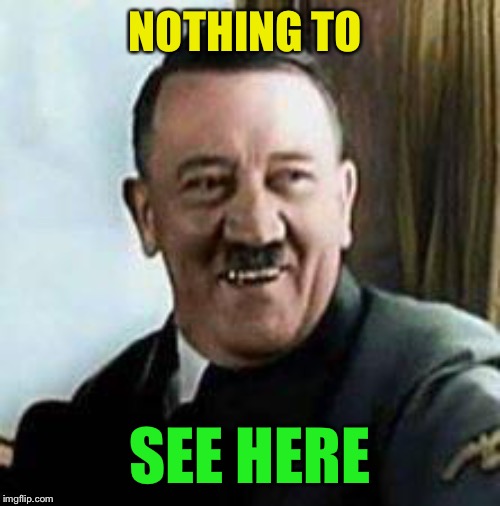 laughing hitler | NOTHING TO SEE HERE | image tagged in laughing hitler | made w/ Imgflip meme maker