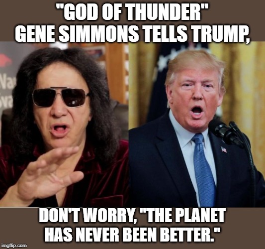 I'm not sure Conservatives should be using old rock stars to buttress their message, but maybe that's just me. | "GOD OF THUNDER" GENE SIMMONS TELLS TRUMP, DON'T WORRY, "THE PLANET HAS NEVER BEEN BETTER." | image tagged in gene simmons,donald trump,climate change,politics,political meme | made w/ Imgflip meme maker