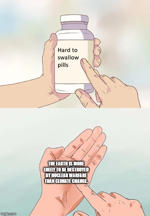 Hard To Swallow Pills Meme | THE EARTH IS MORE LIKELY TO BE DESTROYED BY NUCLEAR WARFARE THAN CLIMATE CHANGE. | image tagged in memes,hard to swallow pills | made w/ Imgflip meme maker