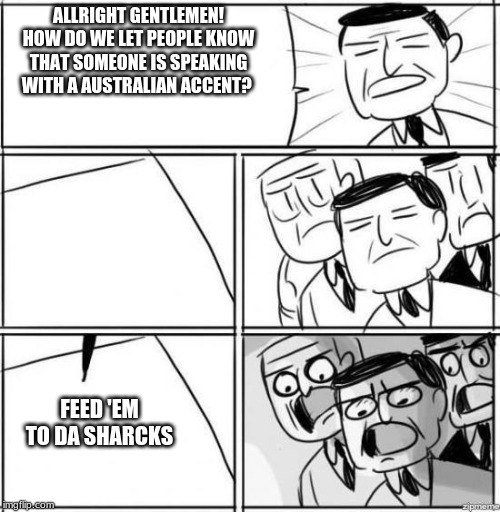allright gentleman | ALLRIGHT GENTLEMEN! HOW DO WE LET PEOPLE KNOW THAT SOMEONE IS SPEAKING WITH A AUSTRALIAN ACCENT? FEED 'EM TO DA SHARCKS | image tagged in allright gentleman | made w/ Imgflip meme maker