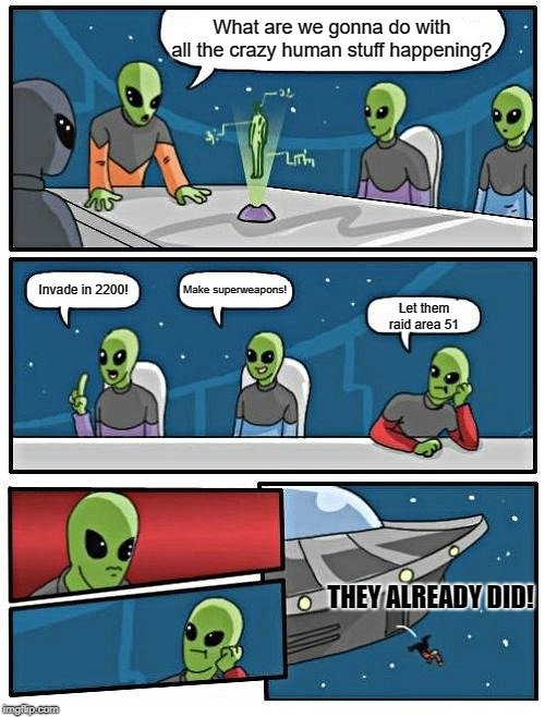 Alien Meeting Suggestion Meme | What are we gonna do with all the crazy human stuff happening? Make superweapons! Invade in 2200! Let them raid area 51; THEY ALREADY DID! | image tagged in memes,alien meeting suggestion | made w/ Imgflip meme maker