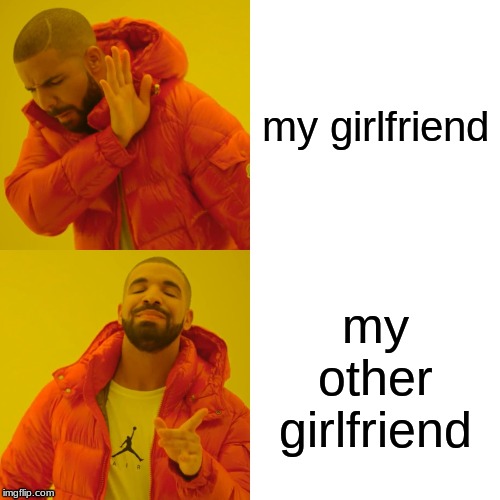 Drake Hotline Bling Meme | my girlfriend; my other girlfriend | image tagged in memes,drake hotline bling | made w/ Imgflip meme maker