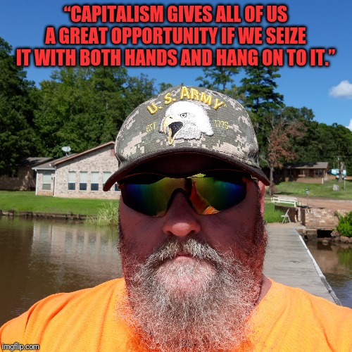Capitalism | “CAPITALISM GIVES ALL OF US A GREAT OPPORTUNITY IF WE SEIZE IT WITH BOTH HANDS AND HANG ON TO IT.” | image tagged in capitalism | made w/ Imgflip meme maker