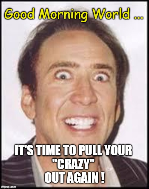 Good Morning World | Good Morning World ... IT'S TIME TO PULL YOUR 
"CRAZY" 
OUT AGAIN ! | image tagged in crazy nick cage,funny memes,office humor,crazy,good morning | made w/ Imgflip meme maker