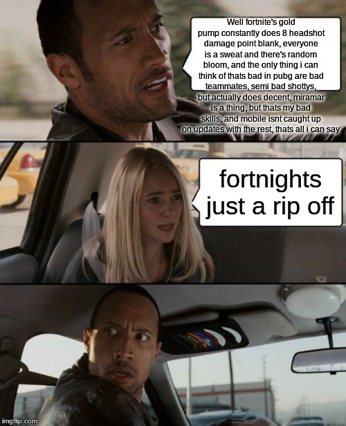 Well fortnite's gold pump constantly does 8 headshot damage point blank, everyone is a sweat and there's random bloom, and the only thing i  | image tagged in memes,the rock driving | made w/ Imgflip meme maker